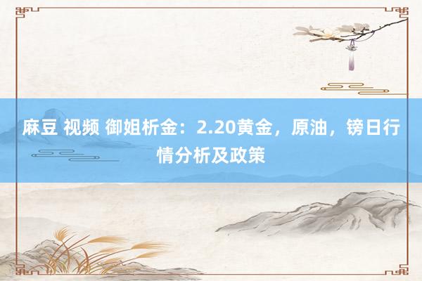 麻豆 视频 御姐析金：2.20黄金，原油，镑日行情分析及政策
