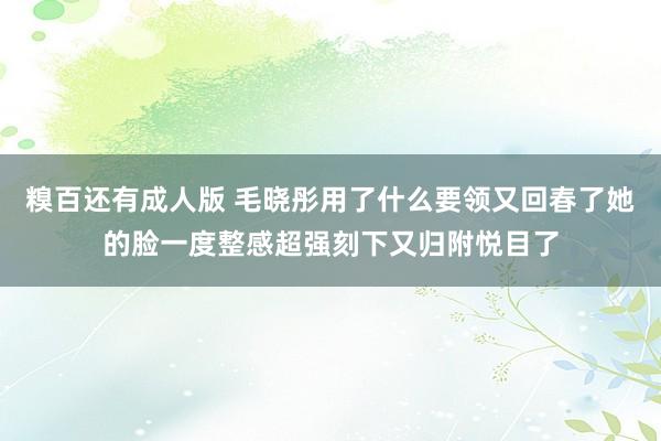 糗百还有成人版 毛晓彤用了什么要领又回春了她的脸一度整感超强刻下又归附悦目了