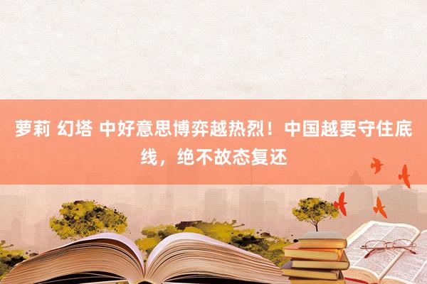 萝莉 幻塔 中好意思博弈越热烈！中国越要守住底线，绝不故态复还