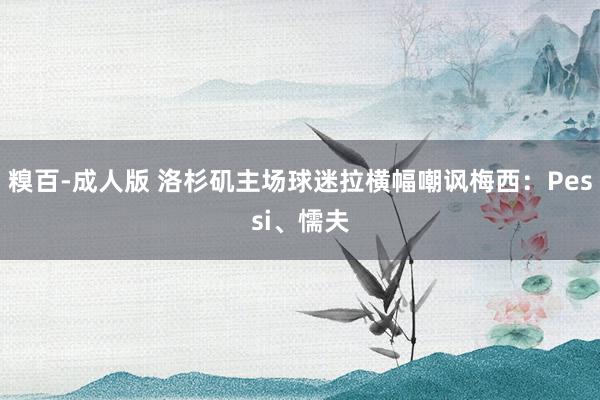 糗百-成人版 洛杉矶主场球迷拉横幅嘲讽梅西：Pessi、懦夫