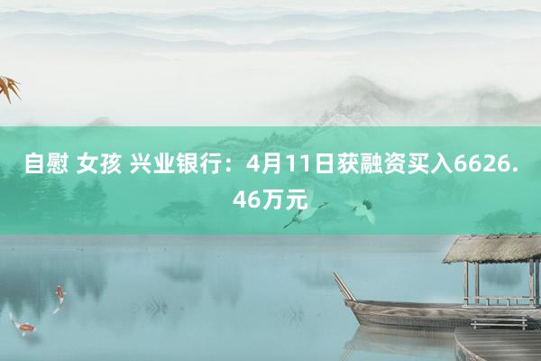 自慰 女孩 兴业银行:4月11日获融资买入6626.46万元