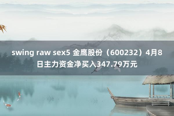 swing raw sex5 金鹰股份（600232）4月8日主力资金净买入347.79万元