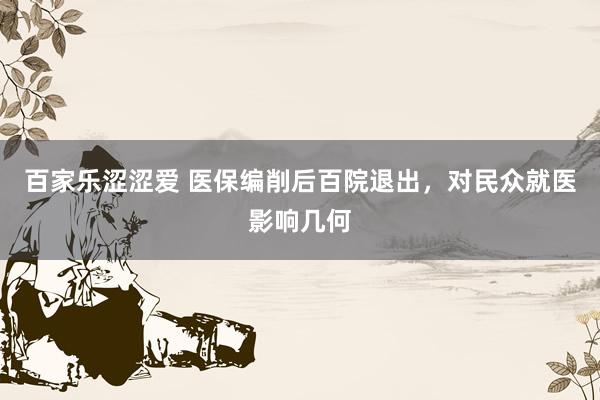 百家乐涩涩爱 医保编削后百院退出，对民众就医影响几何