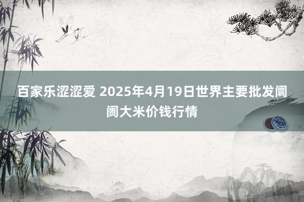 百家乐涩涩爱 2025年4月19日世界主要批发阛阓大米价钱行情