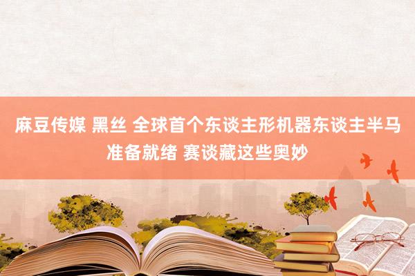 麻豆传媒 黑丝 全球首个东谈主形机器东谈主半马准备就绪 赛谈藏这些奥妙