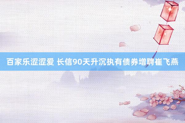 百家乐涩涩爱 长信90天升沉执有债券增聘崔飞燕