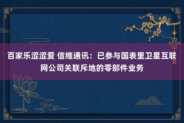 百家乐涩涩爱 信维通讯：已参与国表里卫星互联网公司关联斥地的零部件业务