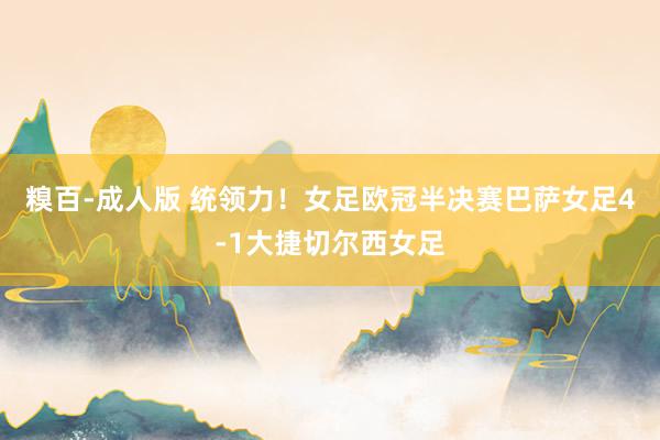 糗百-成人版 统领力！女足欧冠半决赛巴萨女足4-1大捷切尔西女足