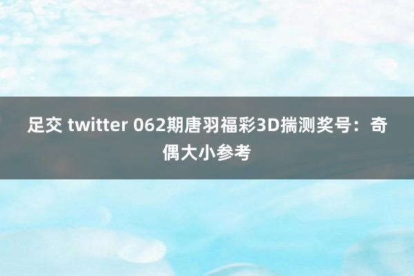 足交 twitter 062期唐羽福彩3D揣测奖号:奇偶大小参考